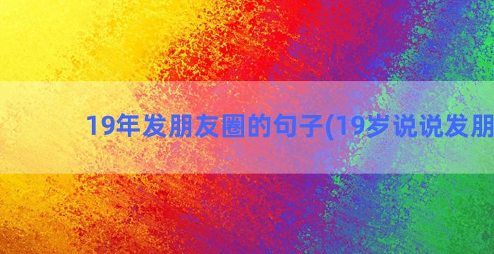 19年发朋友圈的句子(19岁说说发朋友圈)