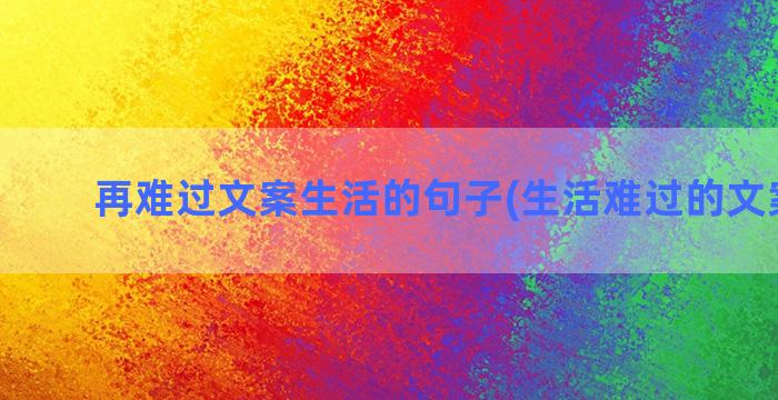 再难过文案生活的句子(生活难过的文案短句)