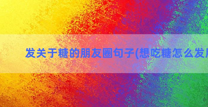 发关于糖的朋友圈句子(想吃糖怎么发朋友圈)