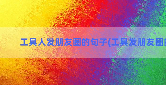 工具人发朋友圈的句子(工具发朋友圈的文案)