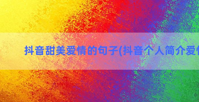 抖音甜美爱情的句子(抖音个人简介爱情句男)