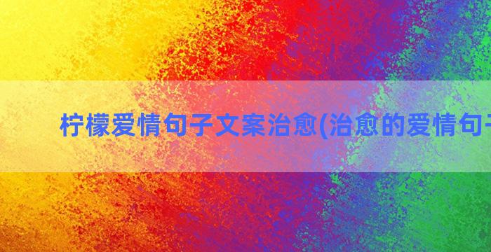 柠檬爱情句子文案治愈(治愈的爱情句子文案)