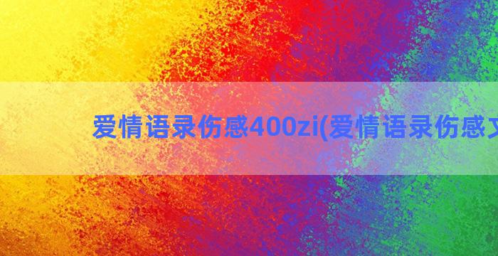 爱情语录伤感400zi(爱情语录伤感文案)