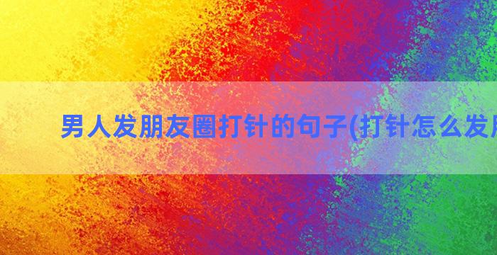 男人发朋友圈打针的句子(打针怎么发朋友圈)