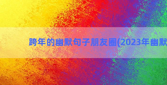 跨年的幽默句子朋友圈(2023年幽默句子)